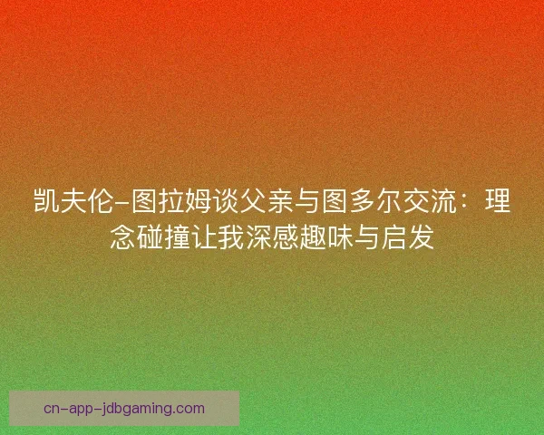 凯夫伦-图拉姆谈父亲与图多尔交流：理念碰撞让我深感趣味与启发