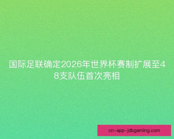国际足联确定2026年世界杯赛制扩展至48支队伍首次亮相