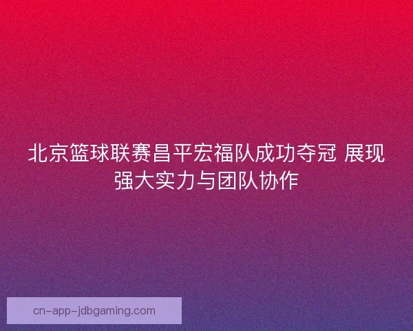 北京篮球联赛昌平宏福队成功夺冠 展现强大实力与团队协作